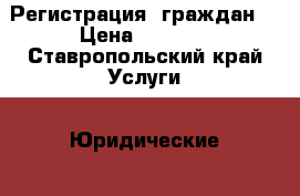 Регистрация  граждан  › Цена ­ 1 000 - Ставропольский край Услуги » Юридические   